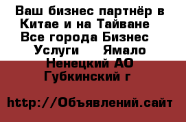 Ваш бизнес-партнёр в Китае и на Тайване - Все города Бизнес » Услуги   . Ямало-Ненецкий АО,Губкинский г.